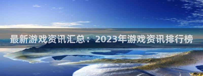 高德娱乐怎么注册：最新游戏资讯汇总：2023年游戏资讯排行榜