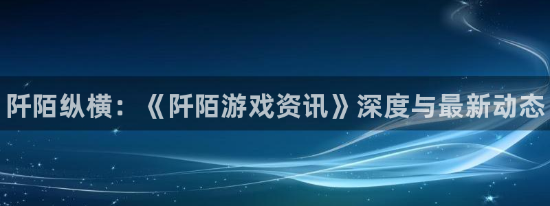 高德娱乐登录：阡陌纵横：《阡陌游戏资讯》深度与最新动态