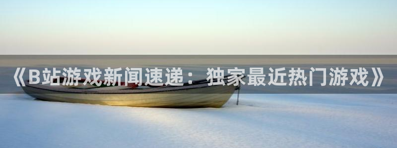 高德娱乐开户测速：《B站游戏新闻速递：独家最近热门游戏》