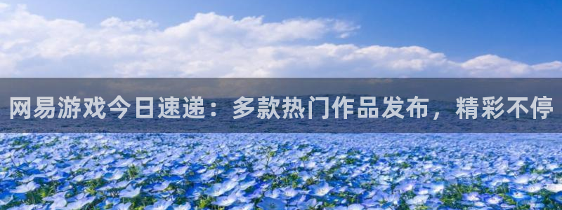 高德娱乐直属：网易游戏今日速递：多款热门作品发布，精彩不停