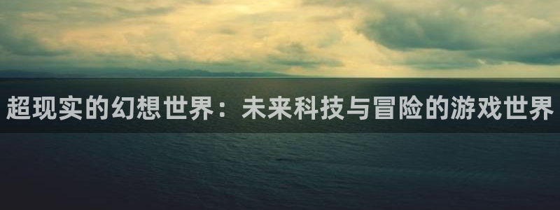 高德娱乐注册地址：超现实的幻想世界：未来科技与冒险的游戏世界
