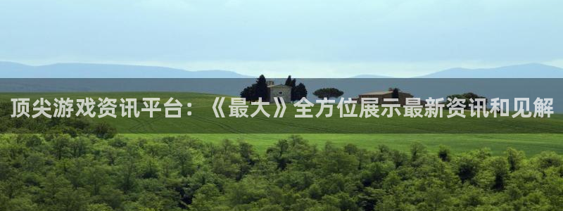 高德娱乐平台官方网站：顶尖游戏资讯平台：《最大》全方位展示最