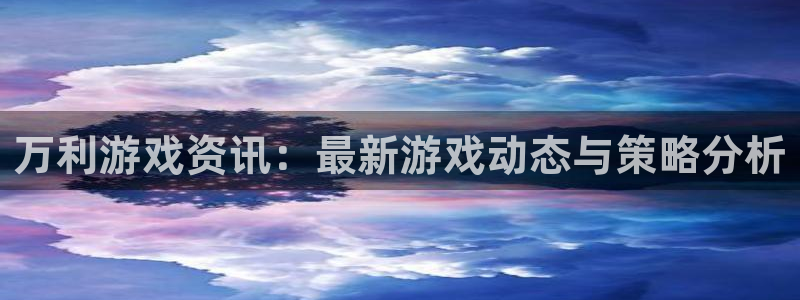 高德娱乐网址注册：万利游戏资讯：最新游戏动态与策略分析