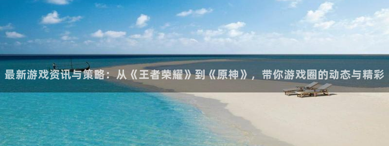 高德娱乐集团：最新游戏资讯与策略：从《王者荣耀》到《原神》，