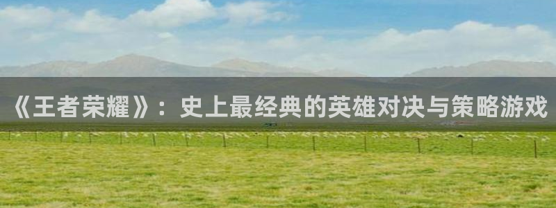 高德娱乐网址注册：《王者荣耀》：史上最经典的英雄对决与策略游