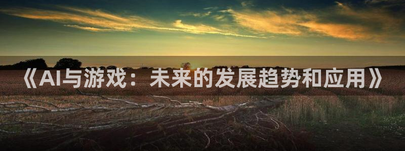 高德娱乐网页登录入口官网：《AI与游戏：未来的发展趋势和应用