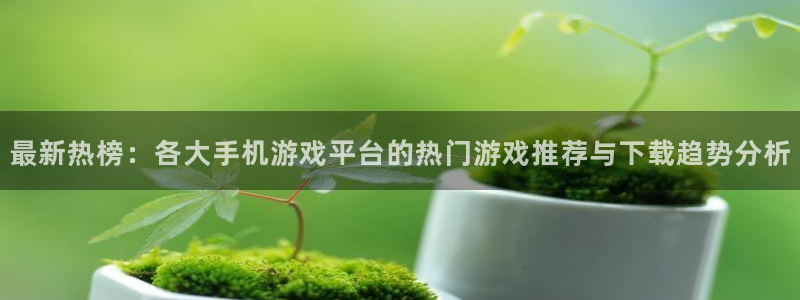 沐春高德娱乐：最新热榜：各大手机游戏平台的热门游戏推荐与下载