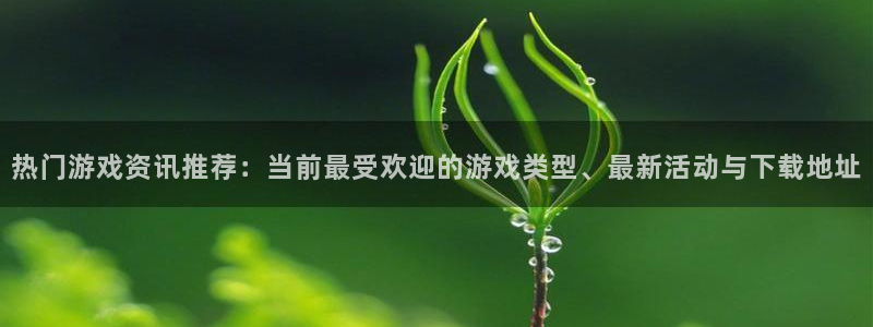 高德娱乐网页登录入口下载：热门游戏资讯推荐：当前最受欢迎的游