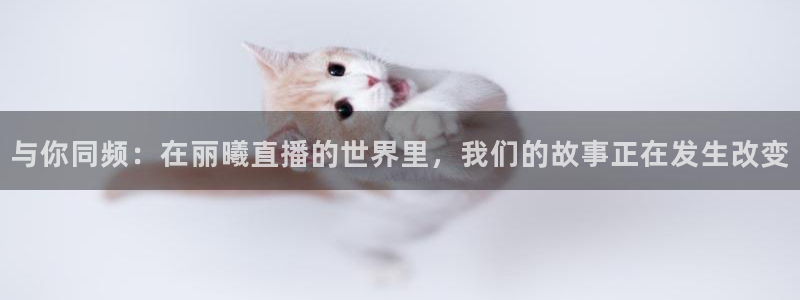 nba直播吧极速：与你同频：在丽曦直播的世界里，我们的故事正在发生改变