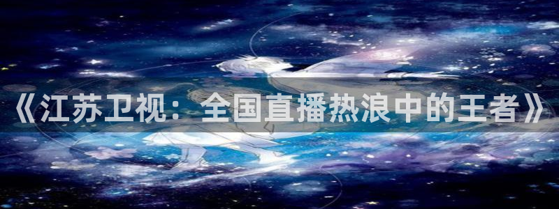 英超直播吧极速体育：《江苏卫视：全国直播热浪中的王者》